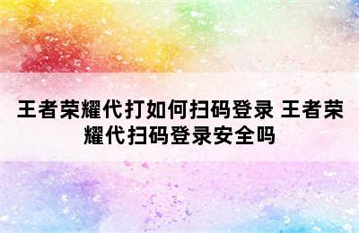 王者荣耀代打如何扫码登录 王者荣耀代扫码登录安全吗